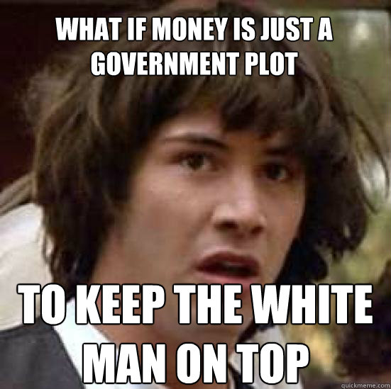 What if money is just a government plot to keep the white man on top  conspiracy keanu