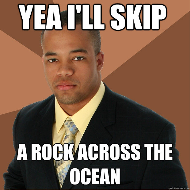 YEA i'll skip a rock across the ocean  Successful Black Man