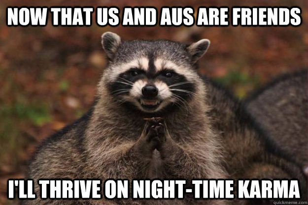 Now that US and Aus are friends I'll thrive on night-time karma  Evil Plotting Raccoon