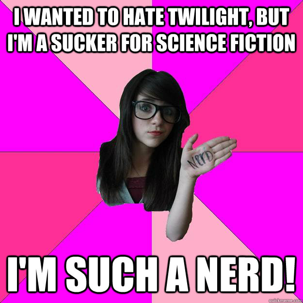 I wanted to hate Twilight, but I'm a sucker for science fiction I'm such a nerd!  Idiot Nerd Girl