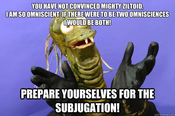 You have not convinced mighty Ziltoid,
I am so omniscient; if there were to be two omnisciences
I would be both! Prepare yourselves for the subjugation! - You have not convinced mighty Ziltoid,
I am so omniscient; if there were to be two omnisciences
I would be both! Prepare yourselves for the subjugation!  Ziltoid meme