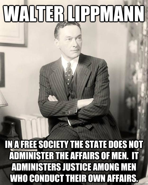 Walter Lippmann In a free society the state does not administer the affairs of men.  It administers justice among men who conduct their own affairs.  Walter Lippmann