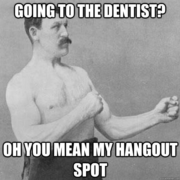 going to the dentist? Oh you mean my hangout spot  overly manly man