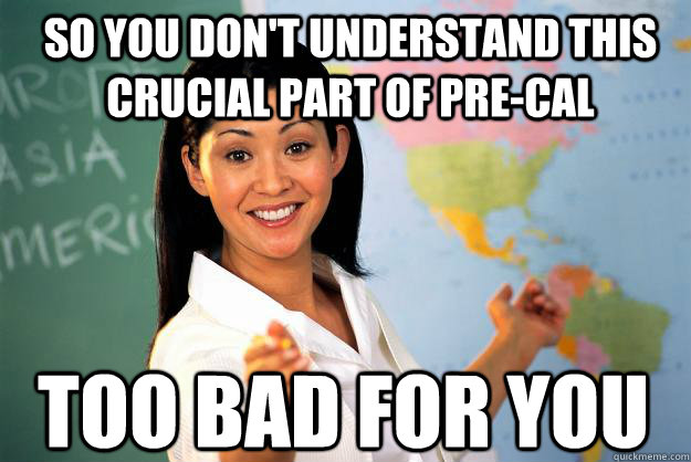 So you don't understand this crucial part of pre-cal too bad for you  Unhelpful High School Teacher