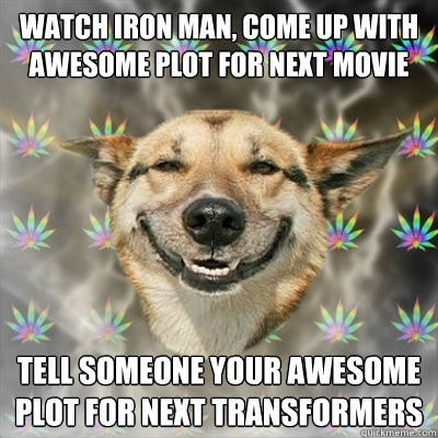 watch iron man, come up with awesome plot for next movie tell someone your awesome plot for next transformers  Stoner Dog