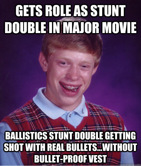 Gets role as stunt double in major movie Ballistics stunt double getting shot with real bullets...without bullet-proof vest  - Gets role as stunt double in major movie Ballistics stunt double getting shot with real bullets...without bullet-proof vest   Bad Luck Brian