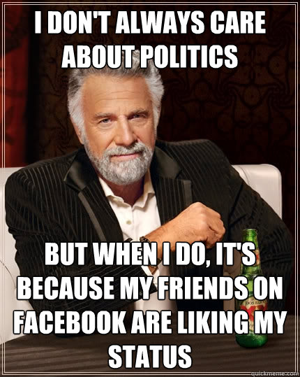 I don't always care about politics But when I do, it's because my friends on facebook are liking my status  The Most Interesting Man In The World