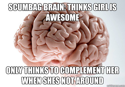 scumbag brain: thinks girl is awesome  only thinks to complement her when shes not around  Scumbag Brain