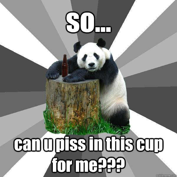 so... can u piss in this cup for me???  Pickup-Line Panda