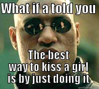 Stop trying so hard - WHAT IF A TOLD YOU  THE BEST WAY TO KISS A GIRL IS BY JUST DOING IT Matrix Morpheus