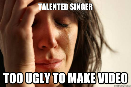 Talented singer Too ugly to make video - Talented singer Too ugly to make video  First World Problems