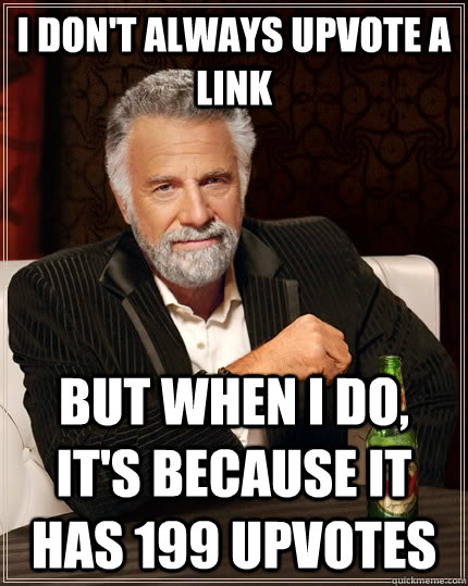 I don't always upvote a link but when I do, it's because it has 199 upvotes - I don't always upvote a link but when I do, it's because it has 199 upvotes  The Most Interesting Man In The World