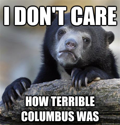 I don't care how terrible Columbus was  Confession Bear