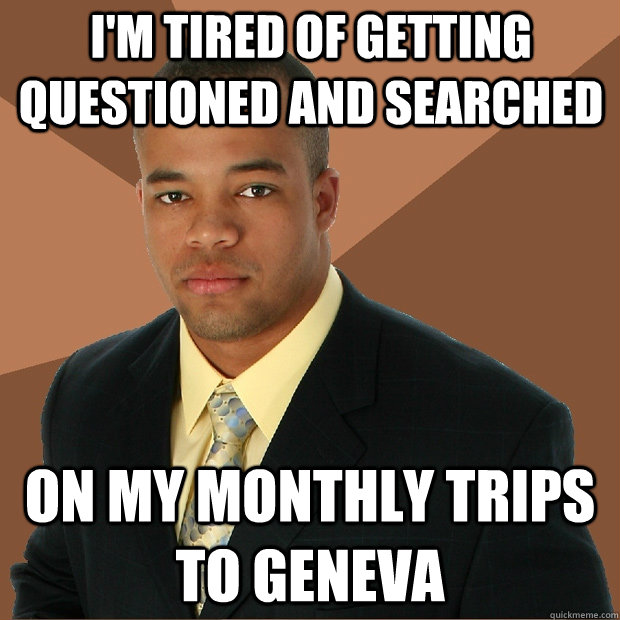 i'm tired of getting questioned and searched on my monthly trips to geneva  Successful Black Man