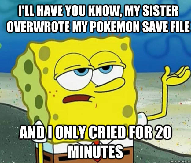 I'll have you know, my sister overwrote my pokemon save file And I only cried for 20 minutes  