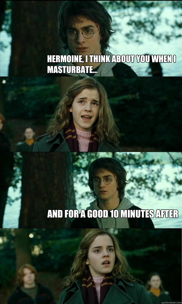 Hermoine, I think about you when I masturbate...  And for a good 10 minutes after  Horny Harry