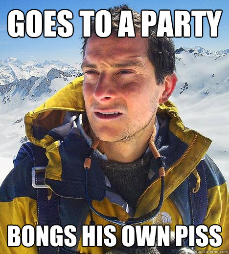 goes to a party bongs his own piss  Bear Grylls