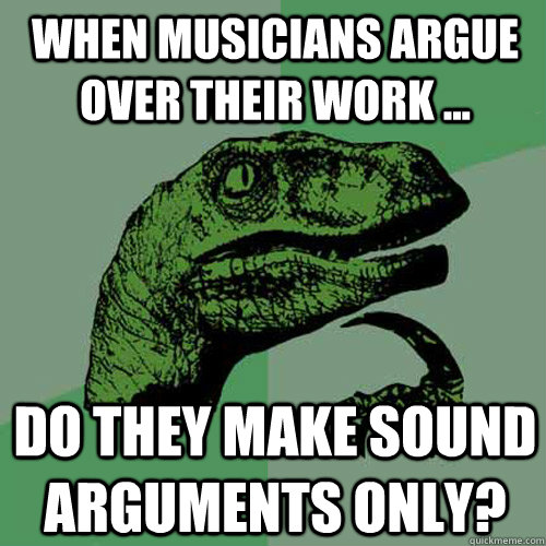 When musicians argue over their work ... do they make sound arguments only?  Philosoraptor