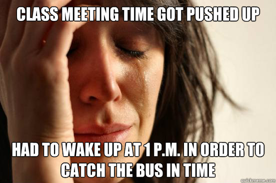 Class meeting time got pushed up Had to wake up at 1 P.M. in order to catch the bus in time  First World Problems