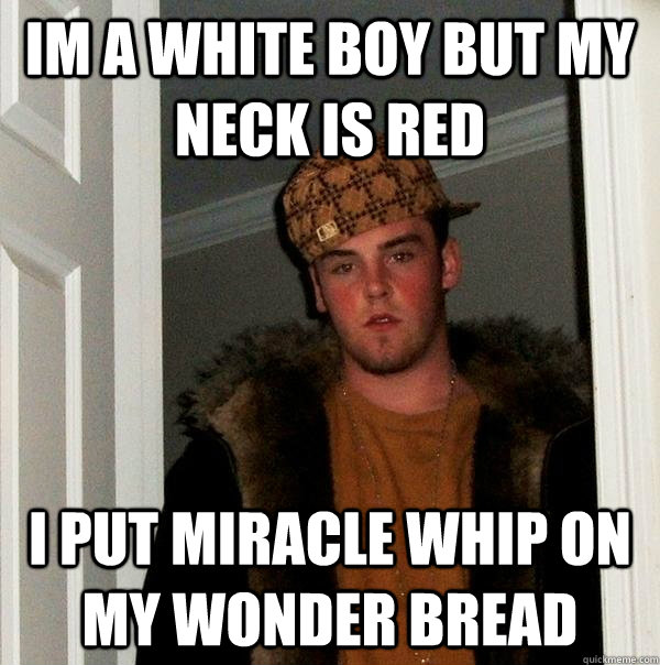 Im a white boy but my neck is red I put miracle whip on my wonder bread  Scumbag Steve