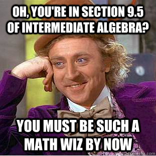 OH, you're in section 9.5 of intermediate algebra? You must be such a math wiz by now  Condescending Wonka