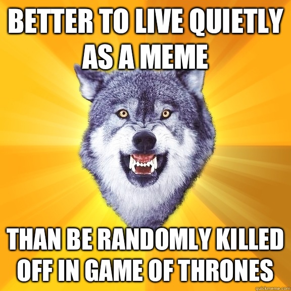 Better to live quietly as a meme Than be randomly killed off in game of thrones - Better to live quietly as a meme Than be randomly killed off in game of thrones  Courage Wolf