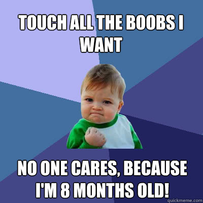 Touch all the boobs I want No one cares, because I'm 8 months old!  Success Baby