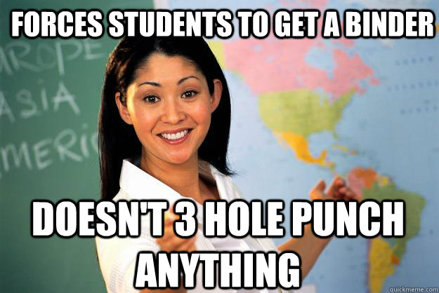 Forces students to get a binder Doesn't 3 hole punch anything  Unhelpful High School Teacher