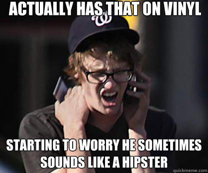 Actually has that on vinyl starting to worry he sometimes sounds like a hipster  Sad Hipster