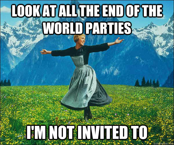 look at all the end of the world parties   i'm not invited to  Sound of Music