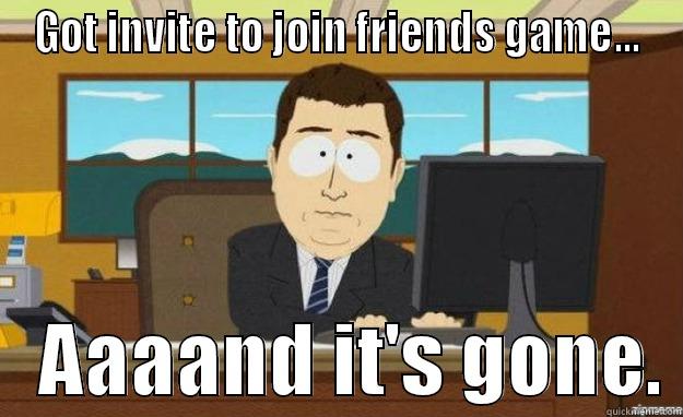 GOT INVITE TO JOIN FRIENDS GAME...    AAAAND IT'S GONE. aaaand its gone