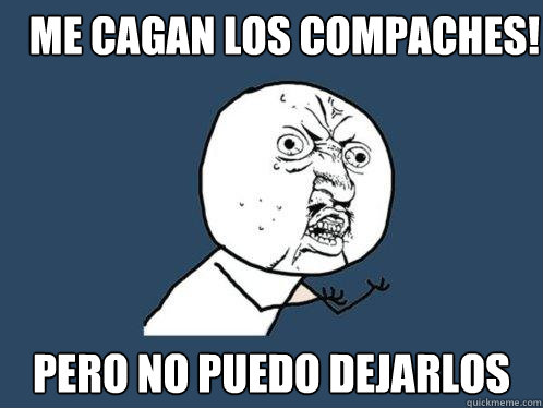 ME CAGAN LOS COMPACHES! PERO NO PUEDO DEJARLOS  Y U No