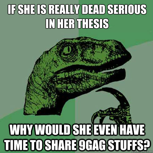 if she is really dead serious in her thesis why would she even have time to share 9gag stuffs?  Philosoraptor