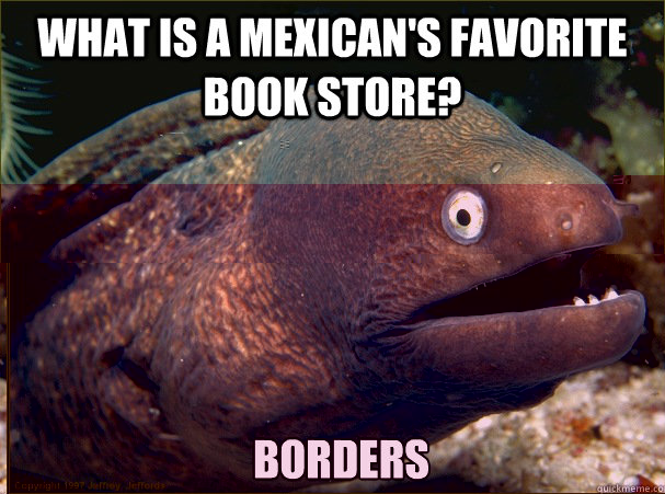 What is a Mexican's favorite book store? Borders  Bad Joke Eel