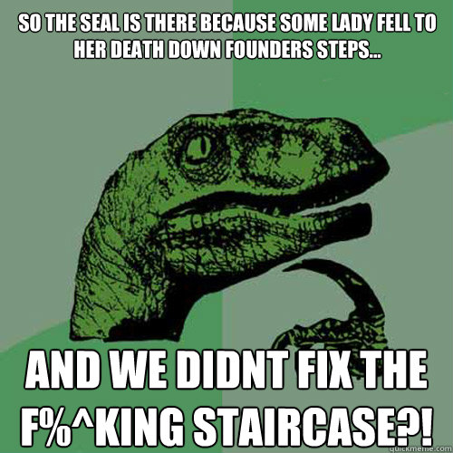 So the seal is there because some lady fell to her death down Founders steps... AND WE DIDNT FIX THE F%^KING STAIRCASE?! - So the seal is there because some lady fell to her death down Founders steps... AND WE DIDNT FIX THE F%^KING STAIRCASE?!  Philosoraptor