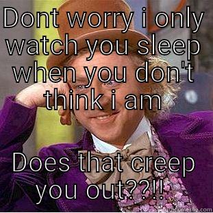 DONT WORRY I ONLY WATCH YOU SLEEP WHEN YOU DON'T THINK I AM DOES THAT CREEP YOU OUT??!!  Creepy Wonka