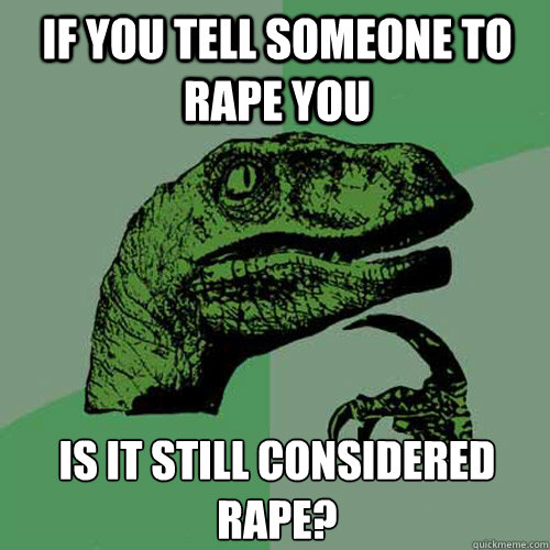 If you tell someone to rape you is it still considered rape? - If you tell someone to rape you is it still considered rape?  Philosoraptor