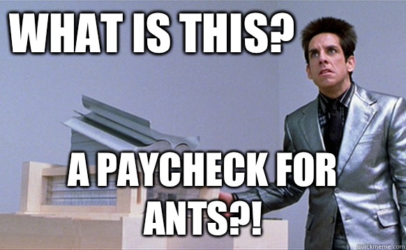 WHAT is this? A paycheck for ants?! - WHAT is this? A paycheck for ants?!  School for ants