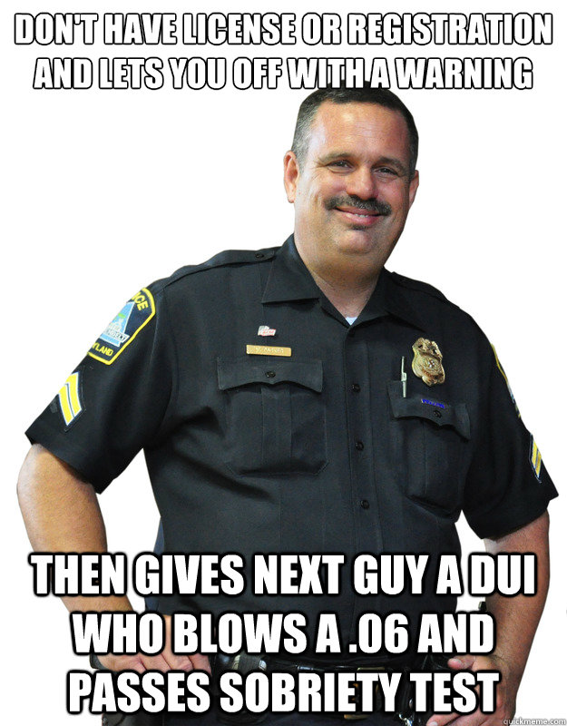 Don't have license or registration and lets you off with a warning then gives next guy a dui who blows a .06 and passes sobriety test - Don't have license or registration and lets you off with a warning then gives next guy a dui who blows a .06 and passes sobriety test  Good Guy Cop