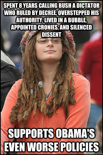 Spent 8 years calling bush a dictator who ruled by decree, overstepped his authority, lived in a bubble, appointed cronies, and silenced dissent supports obama's even worse policies  Bad Argument Hippie