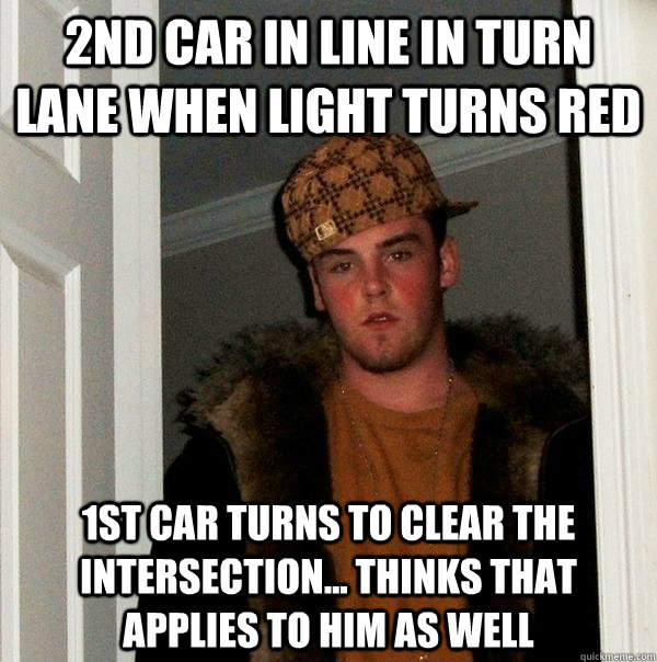 2nd car in line in turn lane when light turns red 1st car turns to clear the intersection... Thinks that applies to him as well - 2nd car in line in turn lane when light turns red 1st car turns to clear the intersection... Thinks that applies to him as well  Scumbag Steve