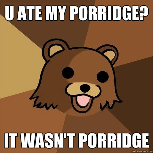 u ate my porridge? it wasn't porridge - u ate my porridge? it wasn't porridge  Pedobear