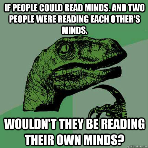 If people could read minds. And two people were reading each other's minds.  Wouldn't they be reading their own minds? - If people could read minds. And two people were reading each other's minds.  Wouldn't they be reading their own minds?  Philosoraptor