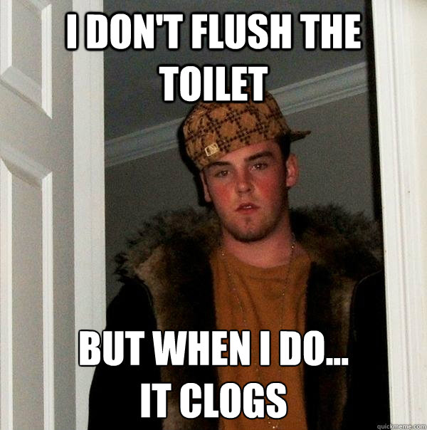 I don't flush the toilet But when I do...
it clogs - I don't flush the toilet But when I do...
it clogs  Scumbag Steve