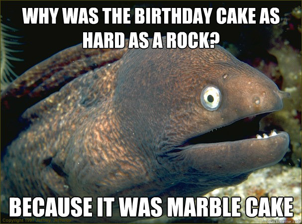 Why was the birthday cake as hard as a rock? Because it was marble cake  Bad Joke Eel