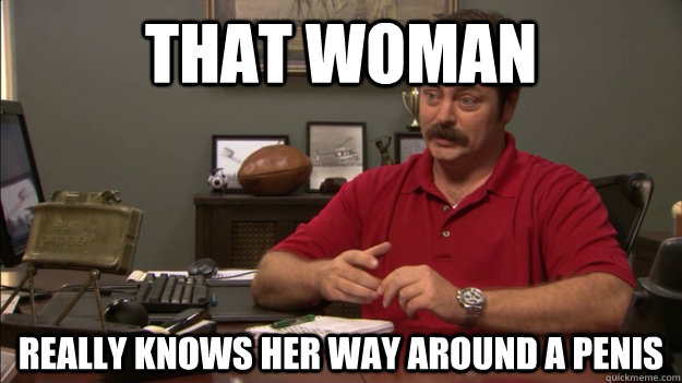 That woman Really knows her way around a penis - That woman Really knows her way around a penis  Ron Swanson