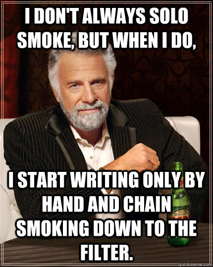 I don't always solo smoke, but when I do, I start writing only by hand and chain smoking down to the filter.  The Most Interesting Man In The World