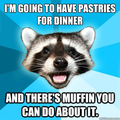 I'm going to have pastries for dinner and there's muffin you can do about it.  Lame Pun Coon