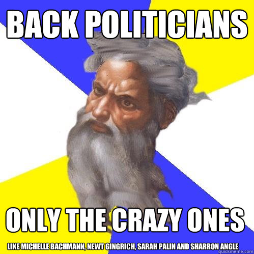 back politicians only the crazy ones Like Michelle Bachmann, Newt Gingrich, Sarah Palin and Sharron Angle  Advice God