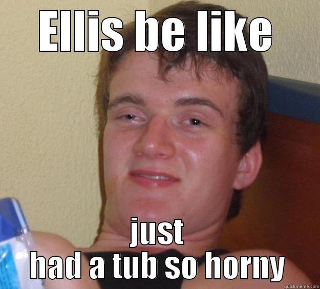 ELLIS BE LIKE JUST HAD A TUB SO HORNY 10 Guy